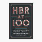 HBR at 100: The Most Influential and Innovative Articles from Harvard Business Review's First Century
