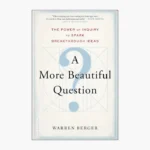A More Beautiful Question: The Power of Inquiry to Spark Breakthrough Ideas by Warren Berger