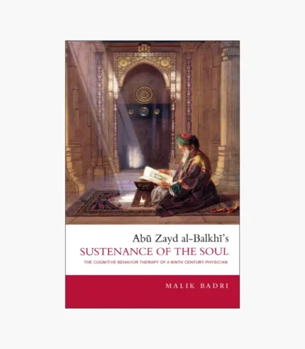 Abu Zayd al-Balkhi's Sustenance of the Soul: The Cognitive Behavior Therapy of a Ninth Century Physician by Malik Badri