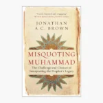 Misquoting Muhammad: The Challenge and Choices of Interpreting the Prophet's Legacy Book by Jonathan A.C. Brown