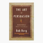 The Art of Persuasion: Winning Without Intimidation by Bob Burg