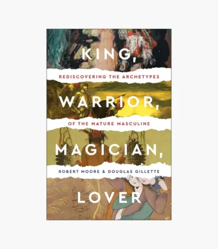 King, Warrior, Magician, Lover: Rediscovering the Archetypes of the Mature Masculine by Robert L. Moore , Douglas Gillette