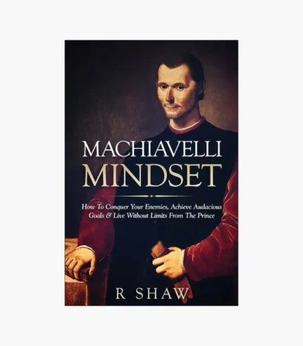 Machiavelli Mindset: How to Conquer Your Enemies, Achieve Audacious Goals and Live Without Limits from the Prince Book by R. Shaw
